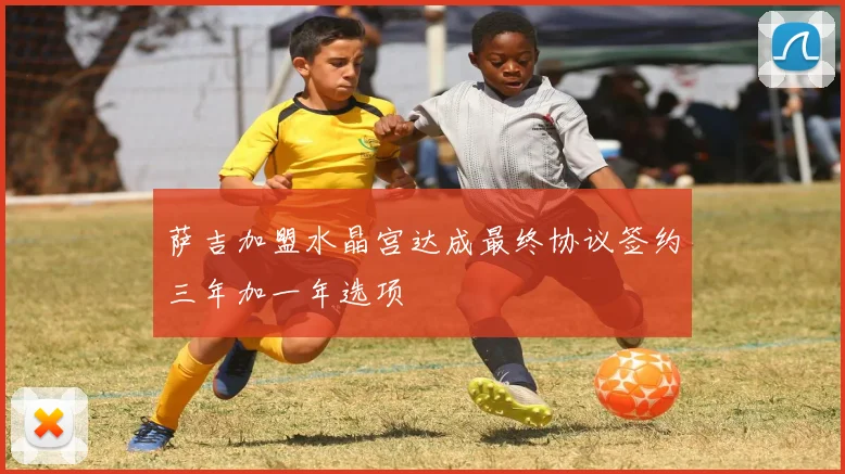 萨吉加盟水晶宫达成最终协议签约三年加一年选项