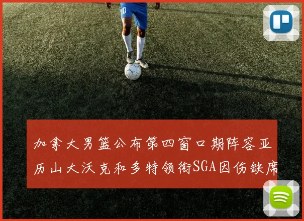 加拿大男篮公布第四窗口期阵容亚历山大沃克和多特领衔SGA因伤缺席