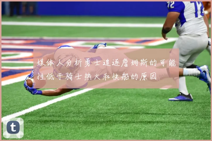 媒体人分析勇士追逐詹姆斯的可能性低于骑士热火和快船的原因