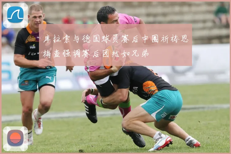 库拉索与德国球员赛后中圈祈祷恩梅查强调赛后团结如兄弟