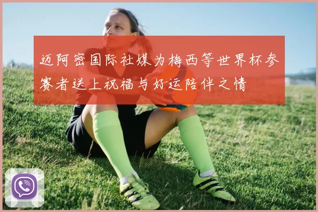 迈阿密国际社媒为梅西等世界杯参赛者送上祝福与好运陪伴之情