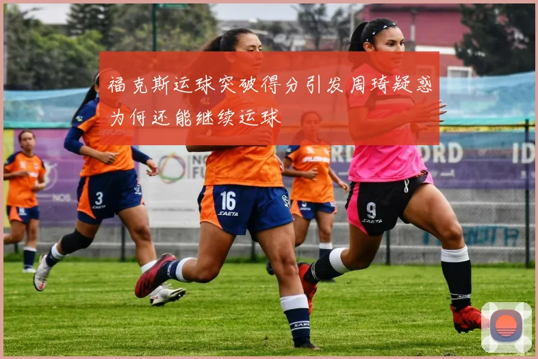 福克斯运球突破得分引发周琦疑惑为何还能继续运球