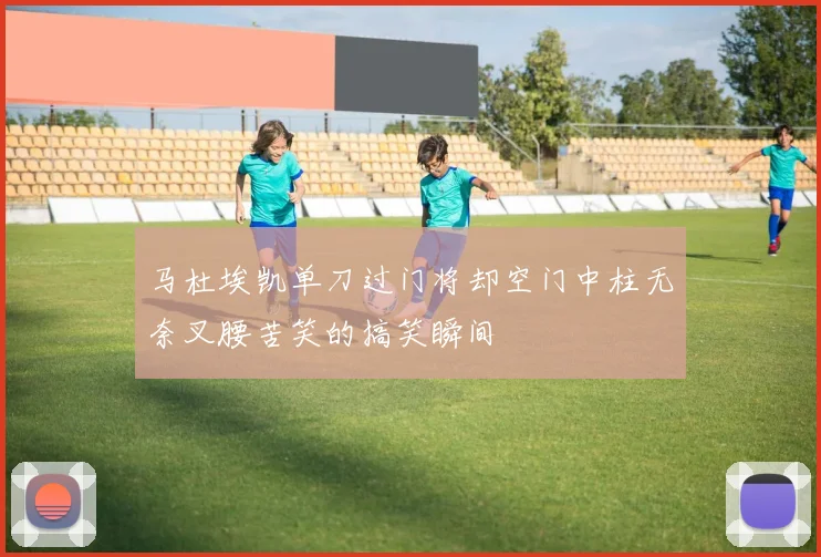 马杜埃凯单刀过门将却空门中柱无奈叉腰苦笑的搞笑瞬间