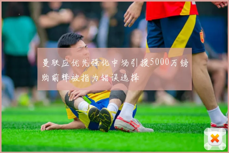 曼联应优先强化中场引援5000万镑购前锋被指为错误选择