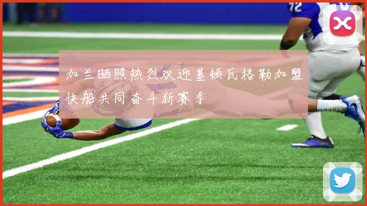 加兰晒照热烈欢迎基顿瓦格勒加盟快船共同奋斗新赛季