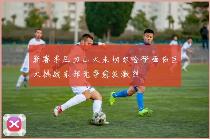 新赛季压力山大米切尔哈登面临巨大挑战东部竞争愈发激烈