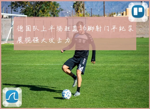 德国队上半场狂轰16脚射门平纪录展现强大攻击力