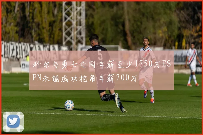 科尔与勇士合同年薪至少1750万ESPN未能成功挖角年薪700万