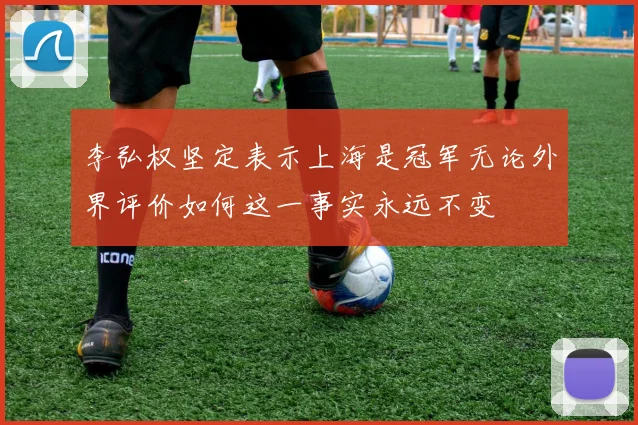 李弘权坚定表示上海是冠军无论外界评价如何这一事实永远不变