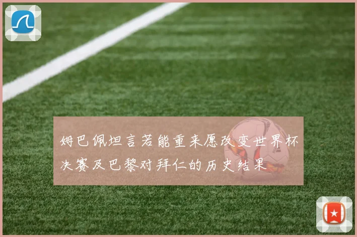 姆巴佩坦言若能重来愿改变世界杯决赛及巴黎对拜仁的历史结果