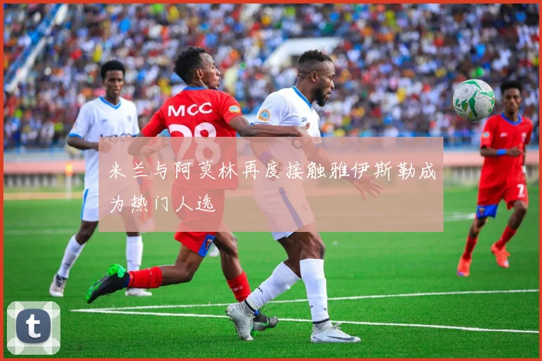 米兰与阿莫林再度接触雅伊斯勒成为热门人选