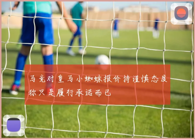 马竞对皇马小蜘蛛报价持谨慎态度称只是履行承诺而已