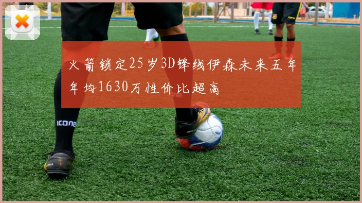 火箭锁定25岁3D锋线伊森未来五年年均1630万性价比超高
