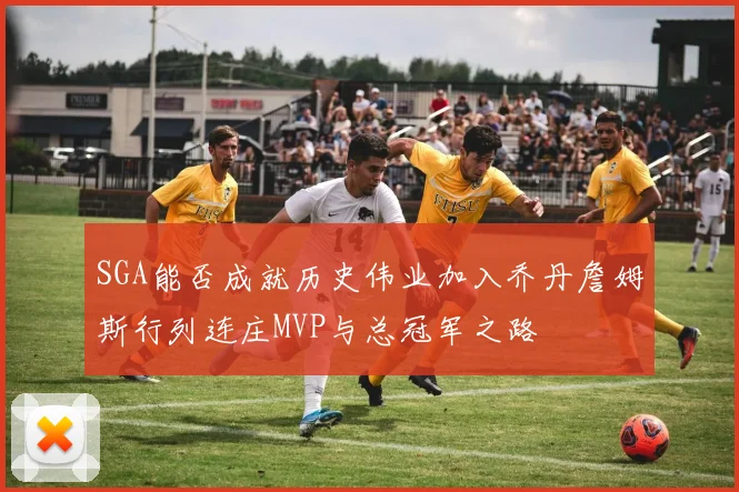 SGA能否成就历史伟业加入乔丹詹姆斯行列连庄MVP与总冠军之路