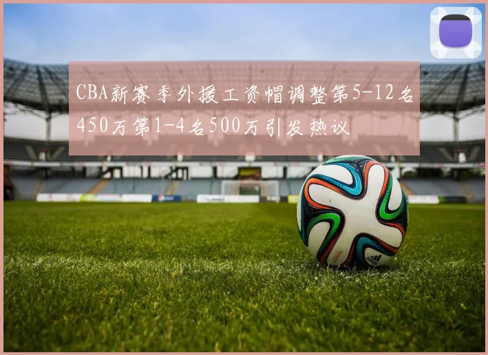 CBA新赛季外援工资帽调整第5-12名450万第1-4名500万引发热议