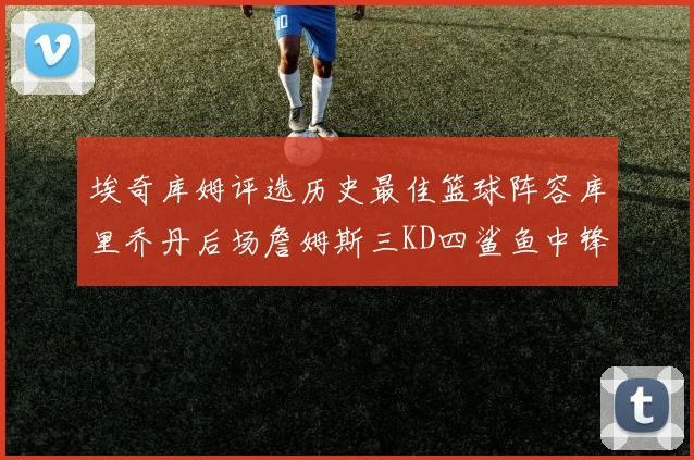 埃奇库姆评选历史最佳篮球阵容库里乔丹后场詹姆斯三KD四鲨鱼中锋