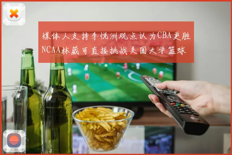 媒体人支持李悦洲观点认为CBA更胜NCAA林葳可直接挑战美国大学篮球