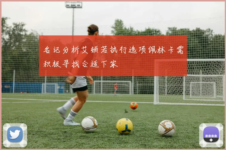 名记分析艾顿若执行选项佩林卡需积极寻找合适下家